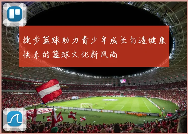 捷步篮球助力青少年成长打造健康快乐的篮球文化新风尚