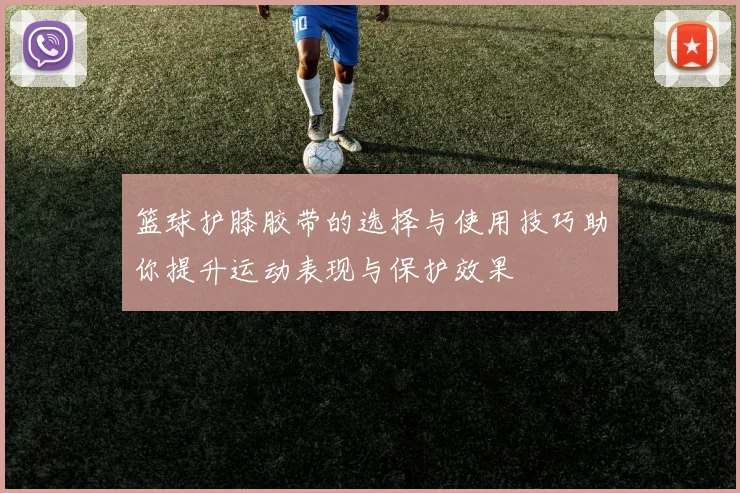 篮球护膝胶带的选择与使用技巧助你提升运动表现与保护效果