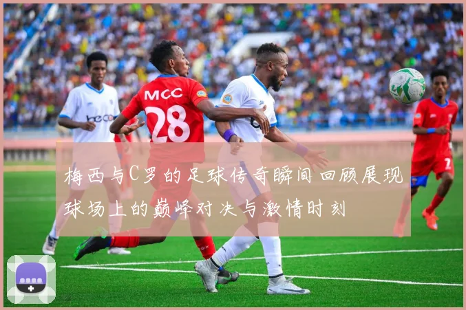 梅西与C罗的足球传奇瞬间回顾展现球场上的巅峰对决与激情时刻