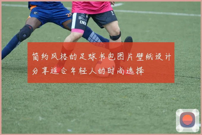 简约风格的足球书包图片壁纸设计分享适合年轻人的时尚选择
