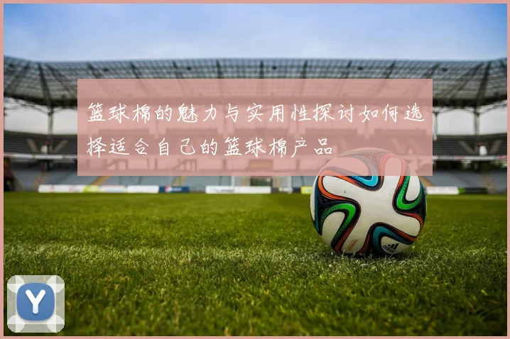 篮球棉的魅力与实用性探讨如何选择适合自己的篮球棉产品