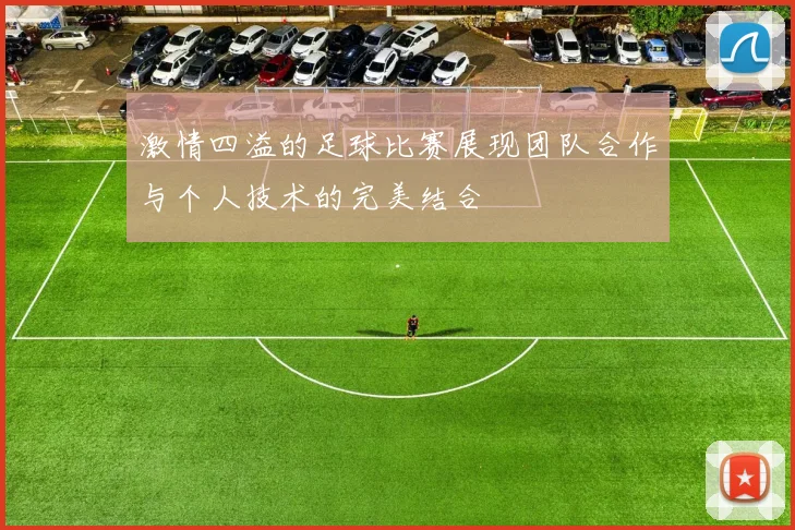 激情四溢的足球比赛展现团队合作与个人技术的完美结合