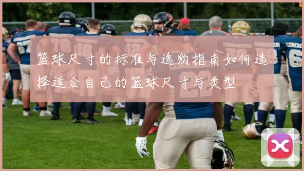 篮球尺寸的标准与选购指南如何选择适合自己的篮球尺寸与类型