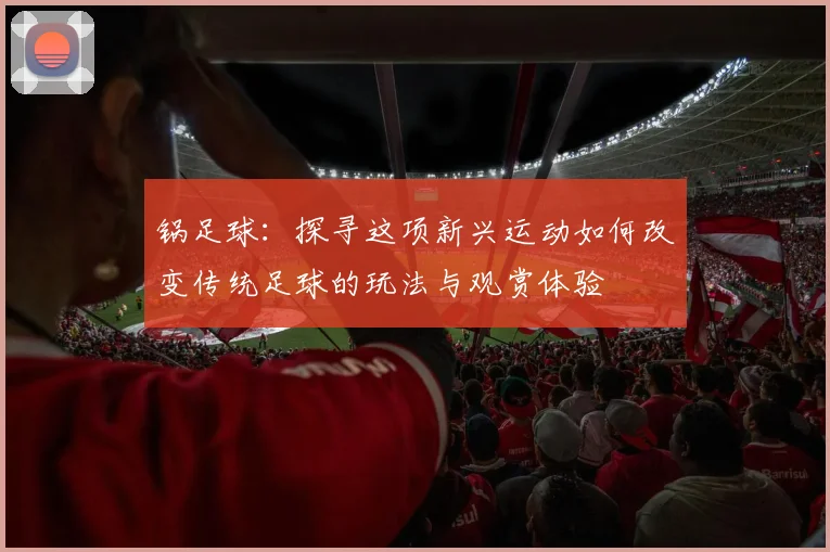 锅足球：探寻这项新兴运动如何改变传统足球的玩法与观赏体验