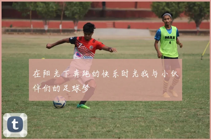 在阳光下奔跑的快乐时光我与小伙伴们的足球梦