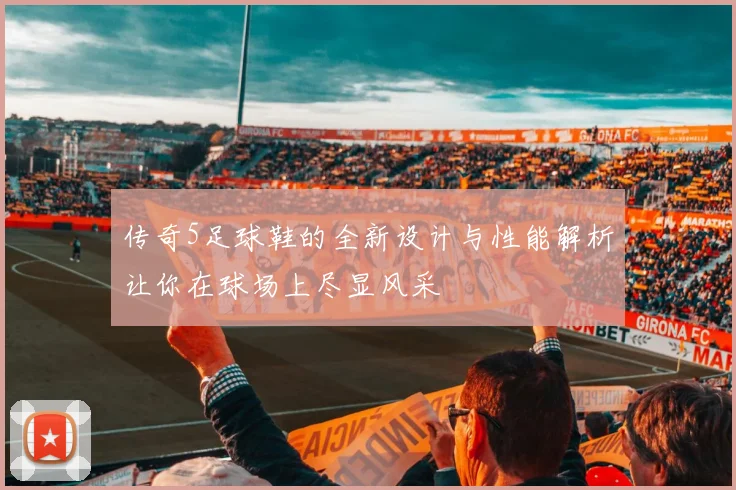 传奇5足球鞋的全新设计与性能解析让你在球场上尽显风采
