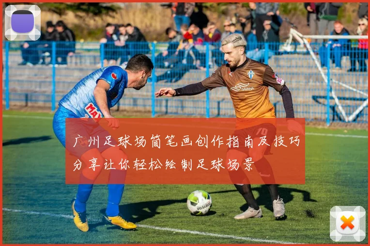 广州足球场简笔画创作指南及技巧分享让你轻松绘制足球场景