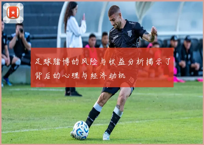 足球赌博的风险与收益分析揭示了背后的心理与经济动机