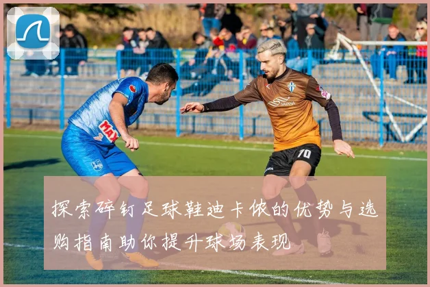 探索碎钉足球鞋迪卡侬的优势与选购指南助你提升球场表现